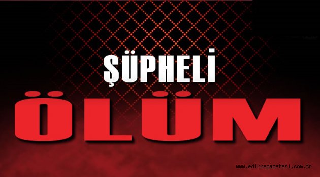 UZUNKÖPRÜ’DE ŞÜPHELİ ÖLÜM!